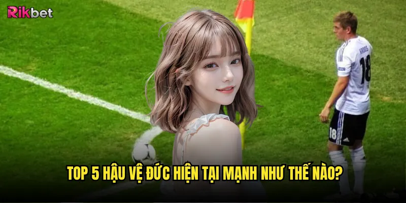 Top 5 hậu vệ Đức hiện tại mạnh như thế nào?