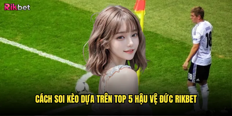 Cách soi kèo dựa trên top 5 hậu vệ Đức rikbet