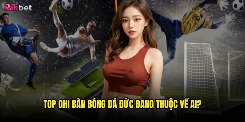 Top ghi bàn bóng đá Đức đang thuộc về ai?