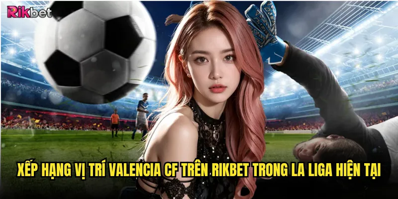 Xếp hạng vị trí Valencia CF trên rikbet trong La Liga hiện tại