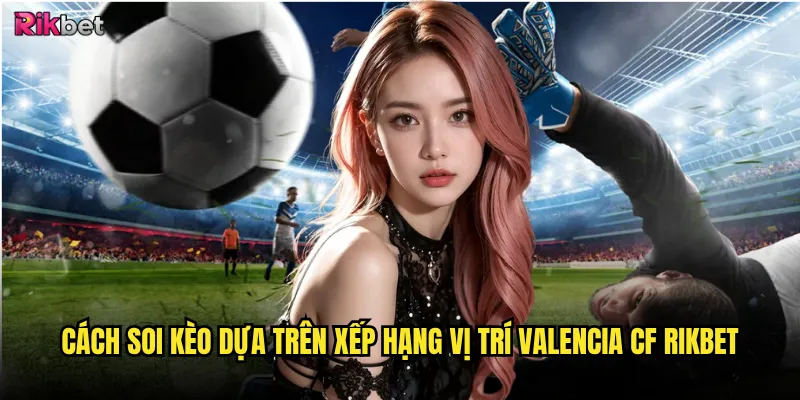 Cách soi kèo dựa trên xếp hạng vị trí Valencia CF rikbet