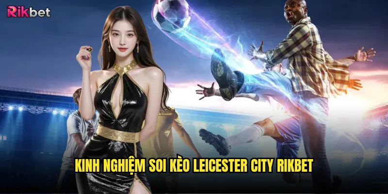 Leicester City rikbet có còn là phép màu Premier League? 3 Kinh nghiệm soi kèo Leicester City rikbet