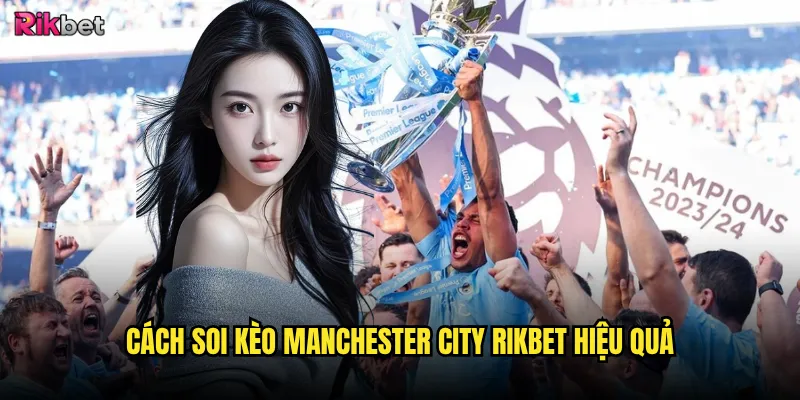 Manchester City rikbet có duy trì được sự thống trị? 3 Cách soi kèo Manchester City rikbet hiệu quả